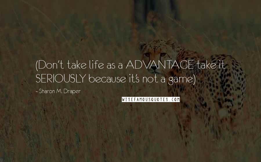 Sharon M. Draper Quotes: (Don't take life as a ADVANTAGE take it SERIOUSLY because it's not a game)