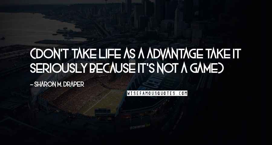 Sharon M. Draper Quotes: (Don't take life as a ADVANTAGE take it SERIOUSLY because it's not a game)