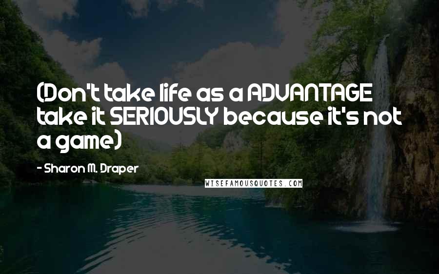 Sharon M. Draper Quotes: (Don't take life as a ADVANTAGE take it SERIOUSLY because it's not a game)