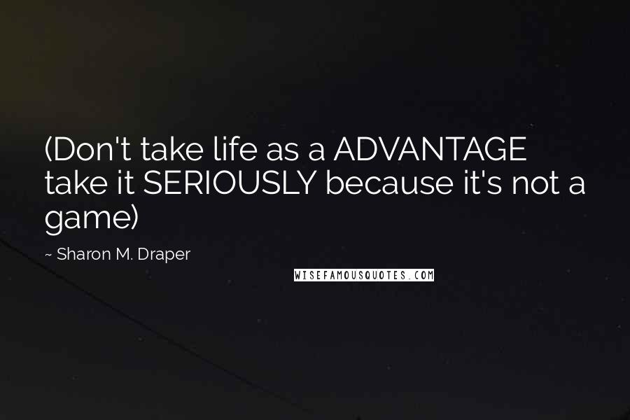 Sharon M. Draper Quotes: (Don't take life as a ADVANTAGE take it SERIOUSLY because it's not a game)