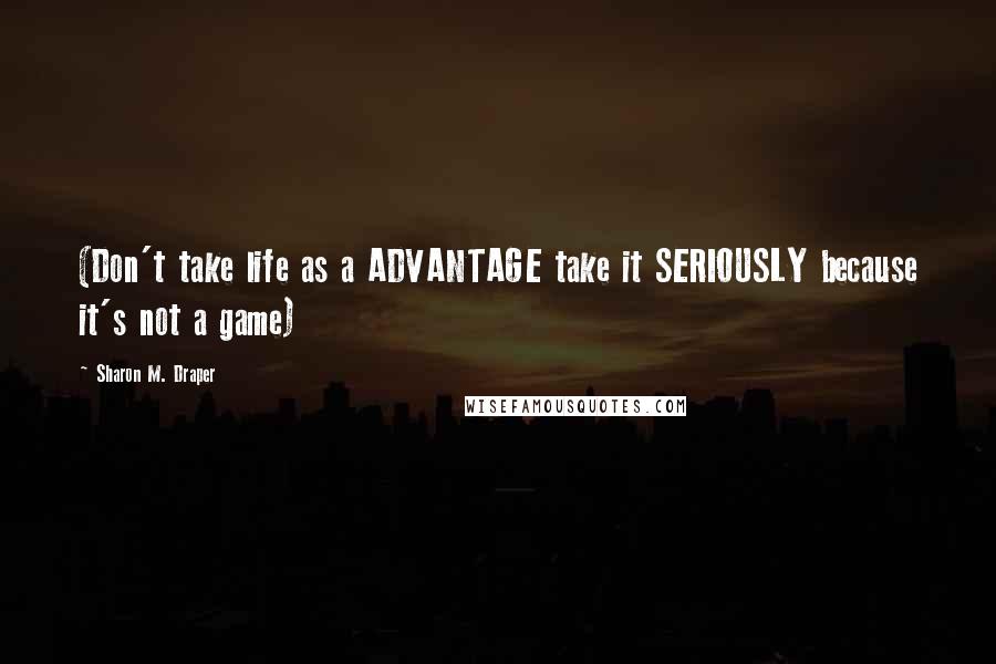 Sharon M. Draper Quotes: (Don't take life as a ADVANTAGE take it SERIOUSLY because it's not a game)