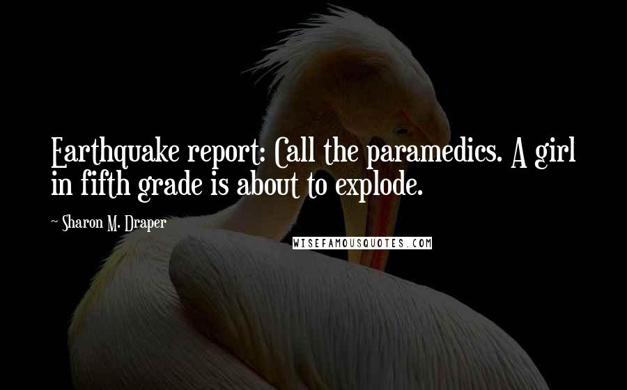 Sharon M. Draper Quotes: Earthquake report: Call the paramedics. A girl in fifth grade is about to explode.