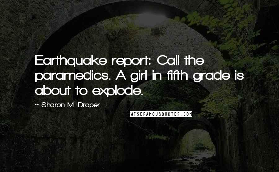 Sharon M. Draper Quotes: Earthquake report: Call the paramedics. A girl in fifth grade is about to explode.