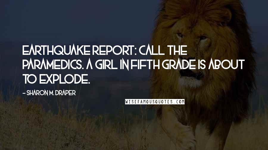 Sharon M. Draper Quotes: Earthquake report: Call the paramedics. A girl in fifth grade is about to explode.