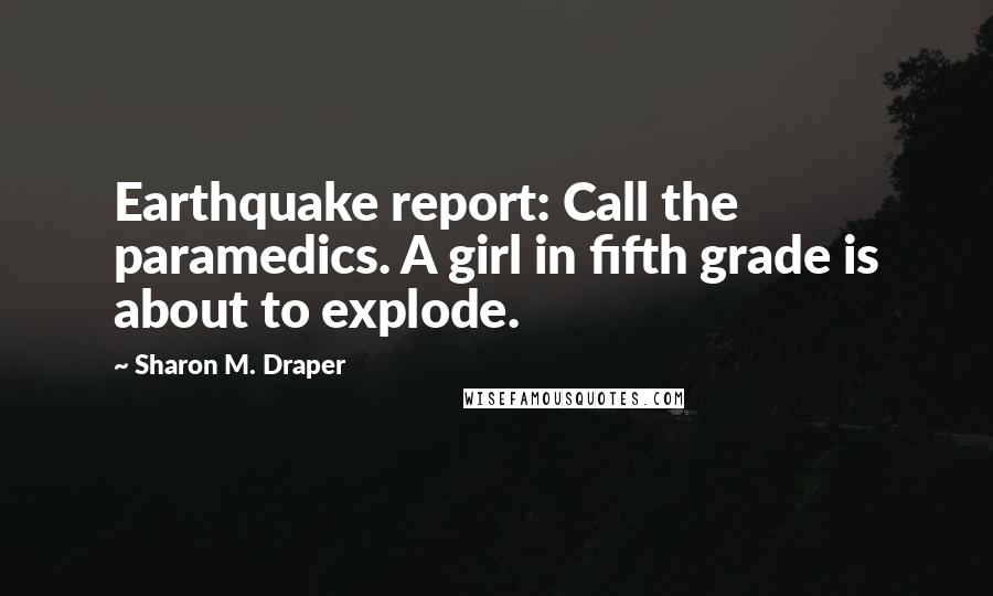 Sharon M. Draper Quotes: Earthquake report: Call the paramedics. A girl in fifth grade is about to explode.