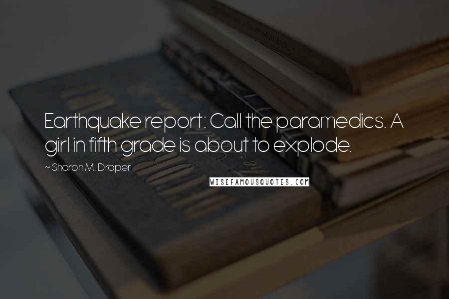 Sharon M. Draper Quotes: Earthquake report: Call the paramedics. A girl in fifth grade is about to explode.