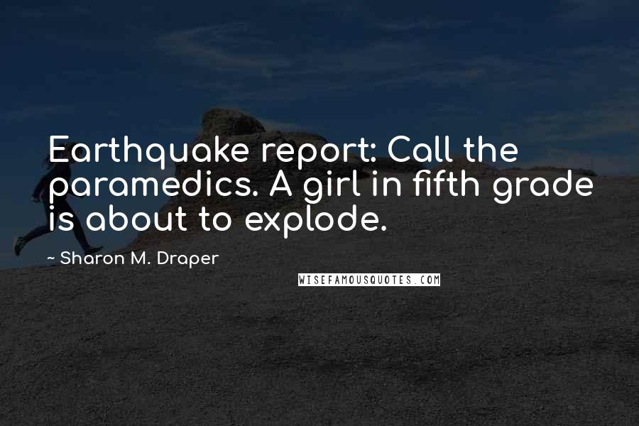 Sharon M. Draper Quotes: Earthquake report: Call the paramedics. A girl in fifth grade is about to explode.