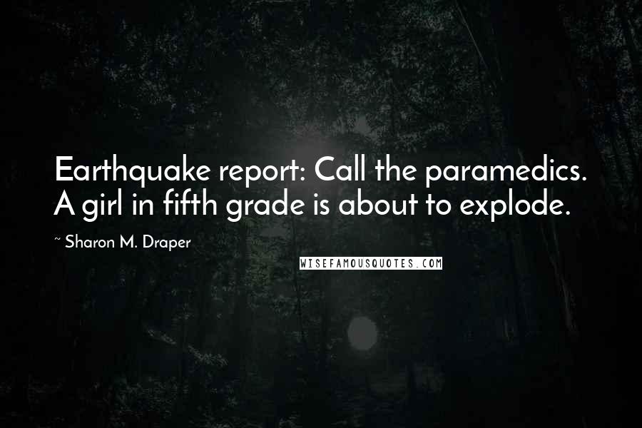 Sharon M. Draper Quotes: Earthquake report: Call the paramedics. A girl in fifth grade is about to explode.