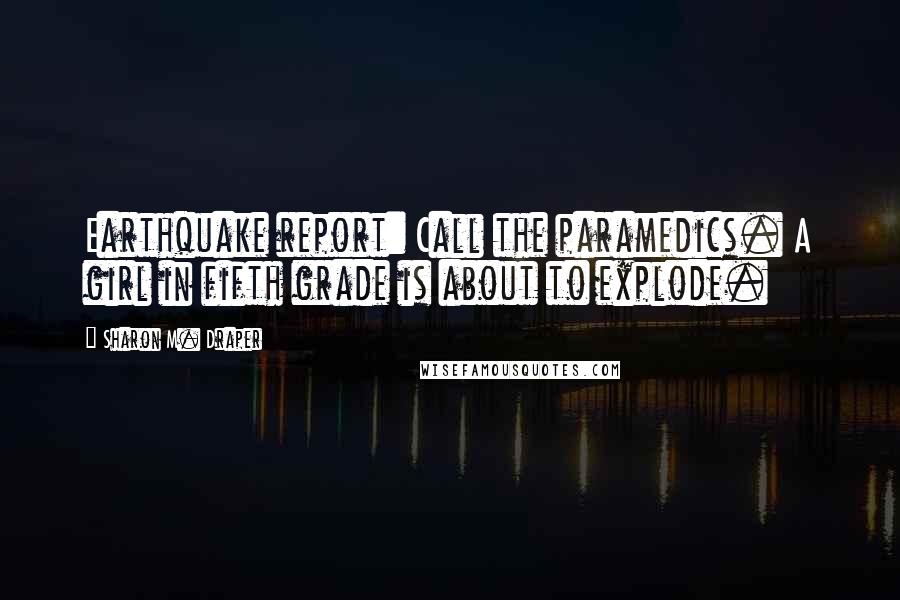Sharon M. Draper Quotes: Earthquake report: Call the paramedics. A girl in fifth grade is about to explode.