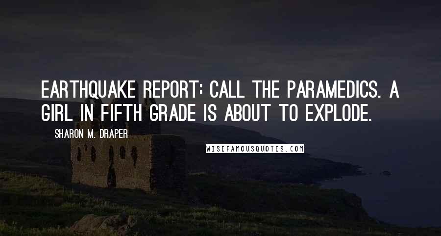 Sharon M. Draper Quotes: Earthquake report: Call the paramedics. A girl in fifth grade is about to explode.