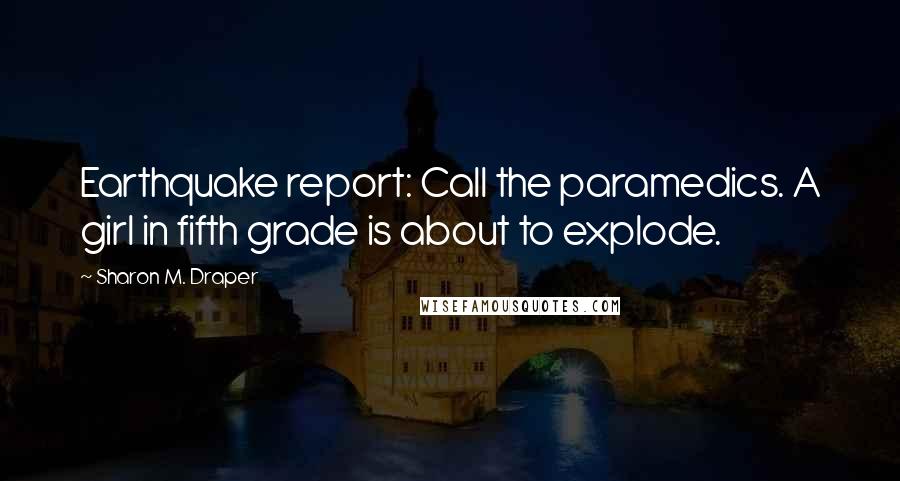 Sharon M. Draper Quotes: Earthquake report: Call the paramedics. A girl in fifth grade is about to explode.