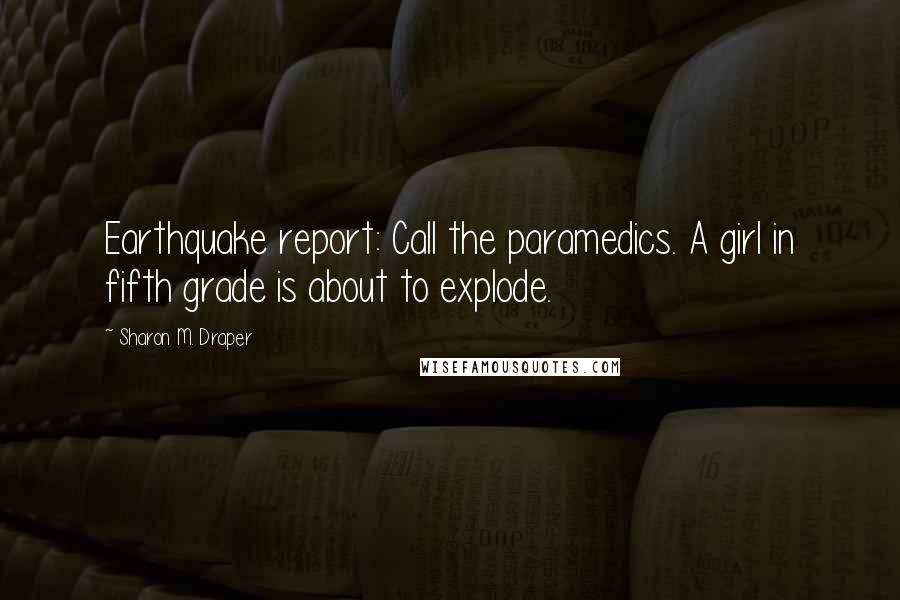 Sharon M. Draper Quotes: Earthquake report: Call the paramedics. A girl in fifth grade is about to explode.
