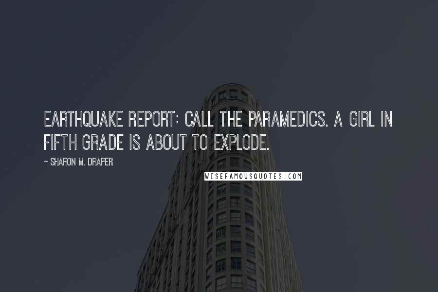 Sharon M. Draper Quotes: Earthquake report: Call the paramedics. A girl in fifth grade is about to explode.