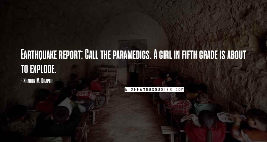 Sharon M. Draper Quotes: Earthquake report: Call the paramedics. A girl in fifth grade is about to explode.