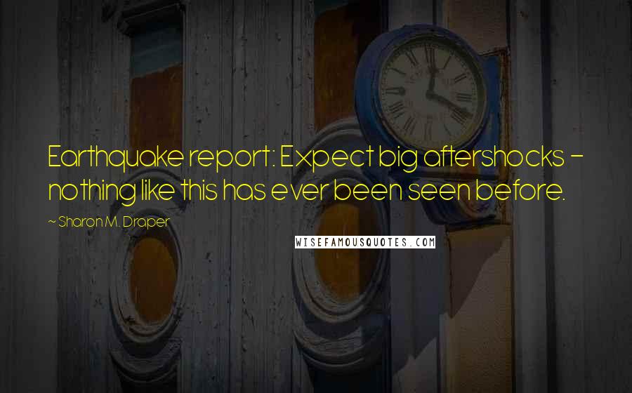 Sharon M. Draper Quotes: Earthquake report: Expect big aftershocks - nothing like this has ever been seen before.