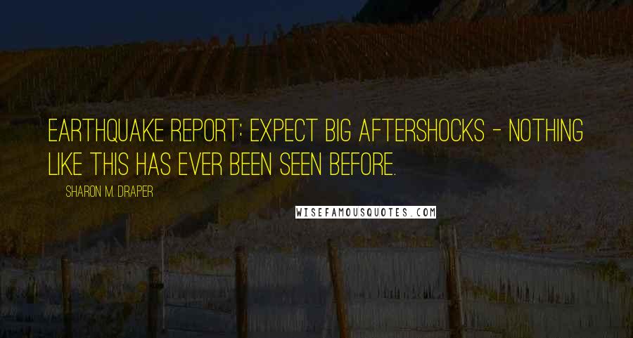 Sharon M. Draper Quotes: Earthquake report: Expect big aftershocks - nothing like this has ever been seen before.