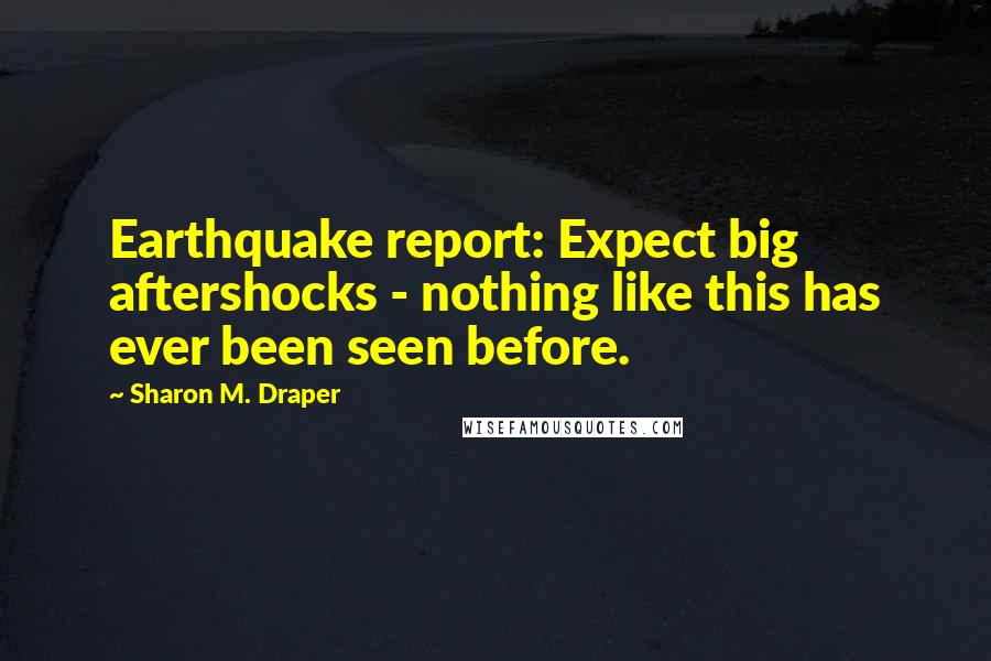 Sharon M. Draper Quotes: Earthquake report: Expect big aftershocks - nothing like this has ever been seen before.