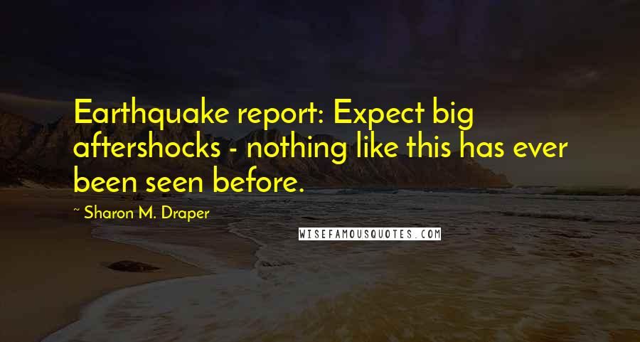 Sharon M. Draper Quotes: Earthquake report: Expect big aftershocks - nothing like this has ever been seen before.