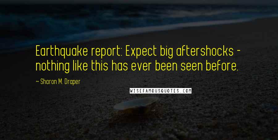 Sharon M. Draper Quotes: Earthquake report: Expect big aftershocks - nothing like this has ever been seen before.