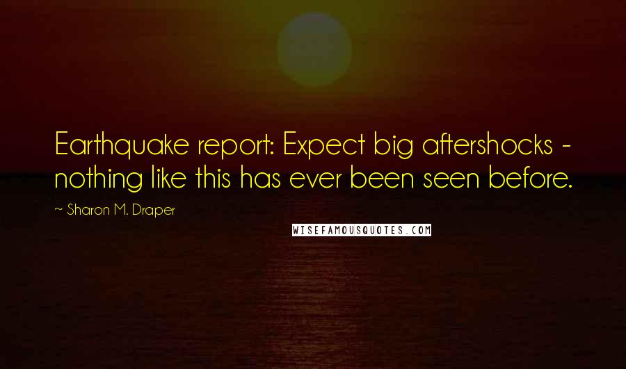 Sharon M. Draper Quotes: Earthquake report: Expect big aftershocks - nothing like this has ever been seen before.