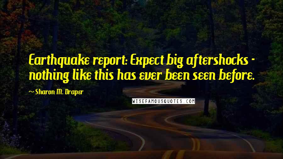 Sharon M. Draper Quotes: Earthquake report: Expect big aftershocks - nothing like this has ever been seen before.