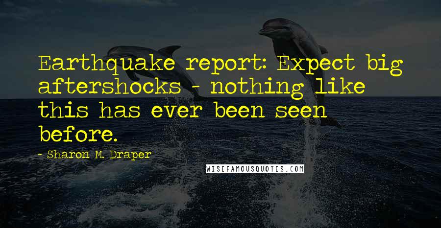 Sharon M. Draper Quotes: Earthquake report: Expect big aftershocks - nothing like this has ever been seen before.