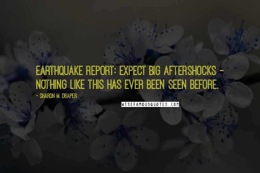 Sharon M. Draper Quotes: Earthquake report: Expect big aftershocks - nothing like this has ever been seen before.