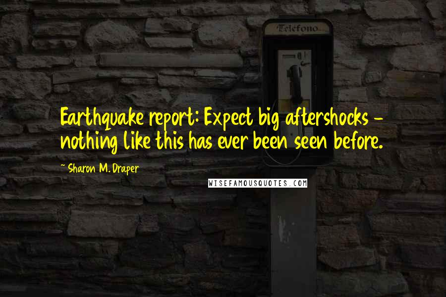 Sharon M. Draper Quotes: Earthquake report: Expect big aftershocks - nothing like this has ever been seen before.
