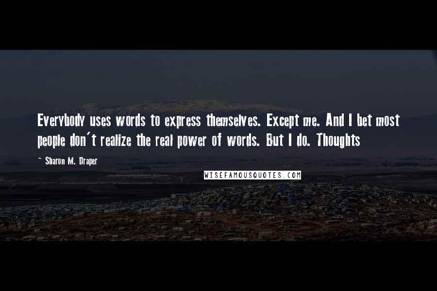 Sharon M. Draper Quotes: Everybody uses words to express themselves. Except me. And I bet most people don't realize the real power of words. But I do. Thoughts