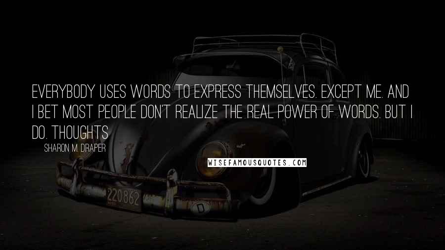 Sharon M. Draper Quotes: Everybody uses words to express themselves. Except me. And I bet most people don't realize the real power of words. But I do. Thoughts