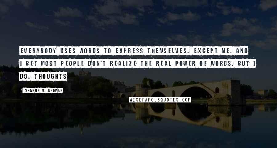 Sharon M. Draper Quotes: Everybody uses words to express themselves. Except me. And I bet most people don't realize the real power of words. But I do. Thoughts