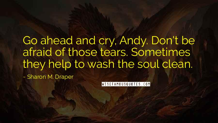 Sharon M. Draper Quotes: Go ahead and cry, Andy. Don't be afraid of those tears. Sometimes they help to wash the soul clean.