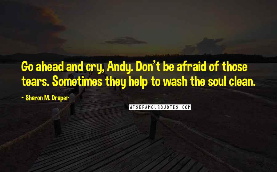 Sharon M. Draper Quotes: Go ahead and cry, Andy. Don't be afraid of those tears. Sometimes they help to wash the soul clean.