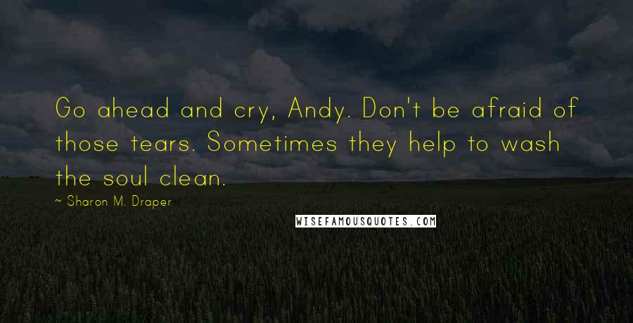 Sharon M. Draper Quotes: Go ahead and cry, Andy. Don't be afraid of those tears. Sometimes they help to wash the soul clean.