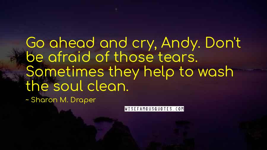 Sharon M. Draper Quotes: Go ahead and cry, Andy. Don't be afraid of those tears. Sometimes they help to wash the soul clean.