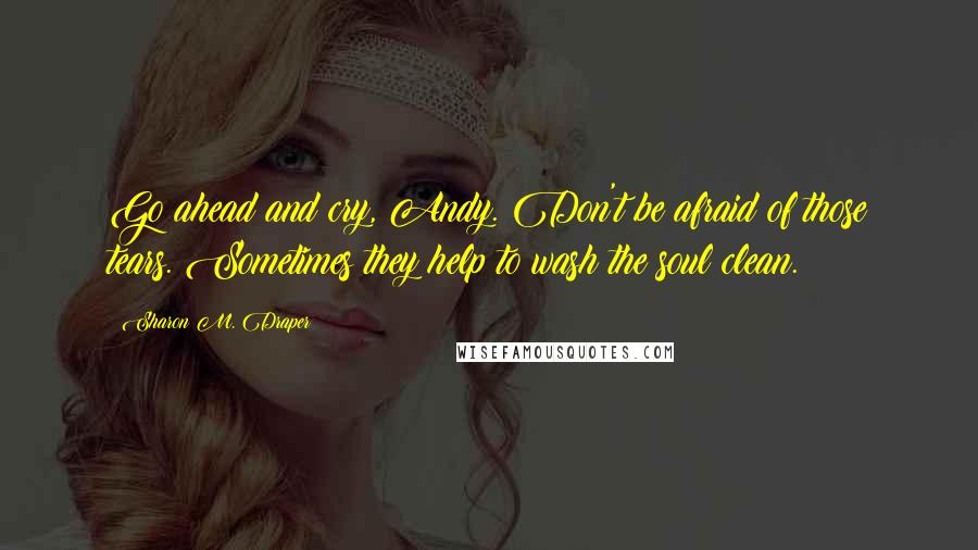 Sharon M. Draper Quotes: Go ahead and cry, Andy. Don't be afraid of those tears. Sometimes they help to wash the soul clean.