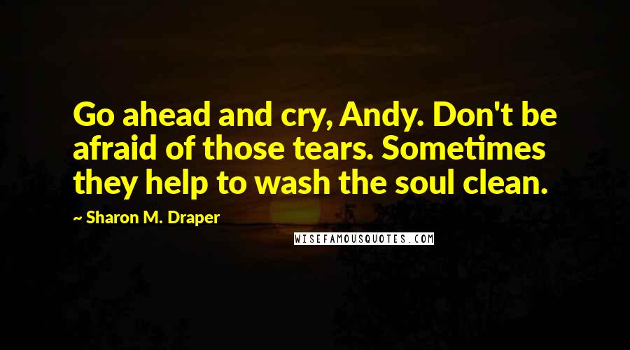 Sharon M. Draper Quotes: Go ahead and cry, Andy. Don't be afraid of those tears. Sometimes they help to wash the soul clean.