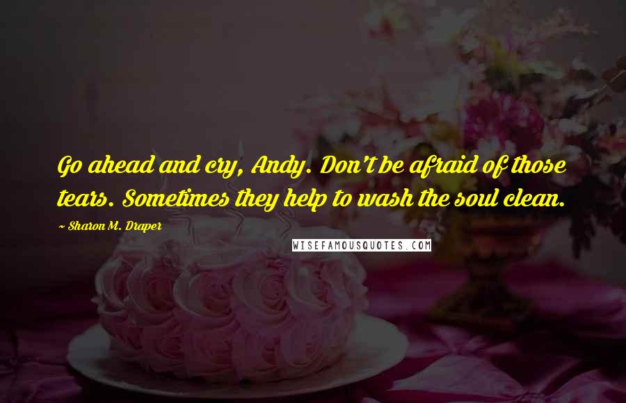 Sharon M. Draper Quotes: Go ahead and cry, Andy. Don't be afraid of those tears. Sometimes they help to wash the soul clean.