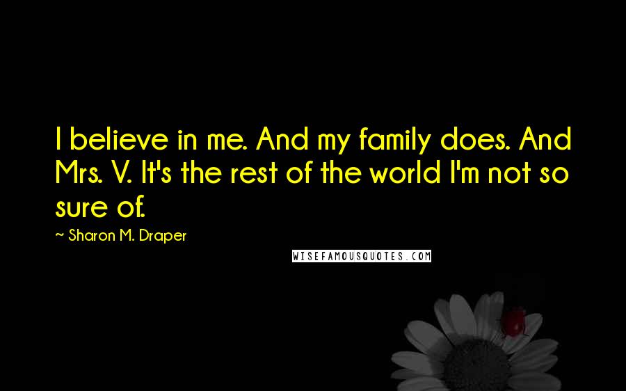 Sharon M. Draper Quotes: I believe in me. And my family does. And Mrs. V. It's the rest of the world I'm not so sure of.