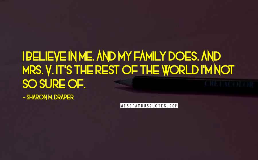 Sharon M. Draper Quotes: I believe in me. And my family does. And Mrs. V. It's the rest of the world I'm not so sure of.