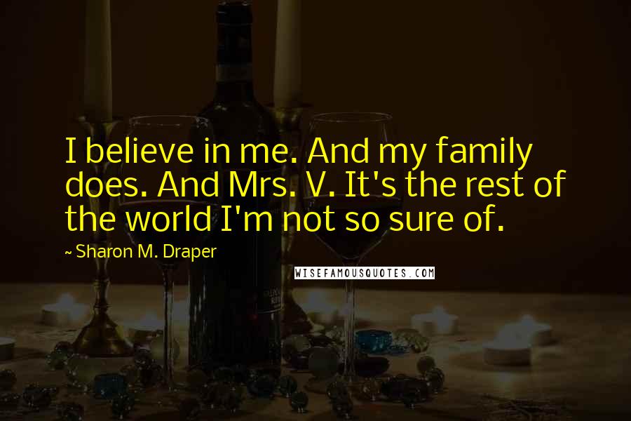 Sharon M. Draper Quotes: I believe in me. And my family does. And Mrs. V. It's the rest of the world I'm not so sure of.