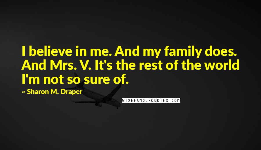 Sharon M. Draper Quotes: I believe in me. And my family does. And Mrs. V. It's the rest of the world I'm not so sure of.