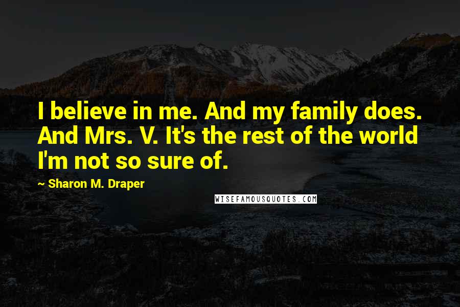 Sharon M. Draper Quotes: I believe in me. And my family does. And Mrs. V. It's the rest of the world I'm not so sure of.