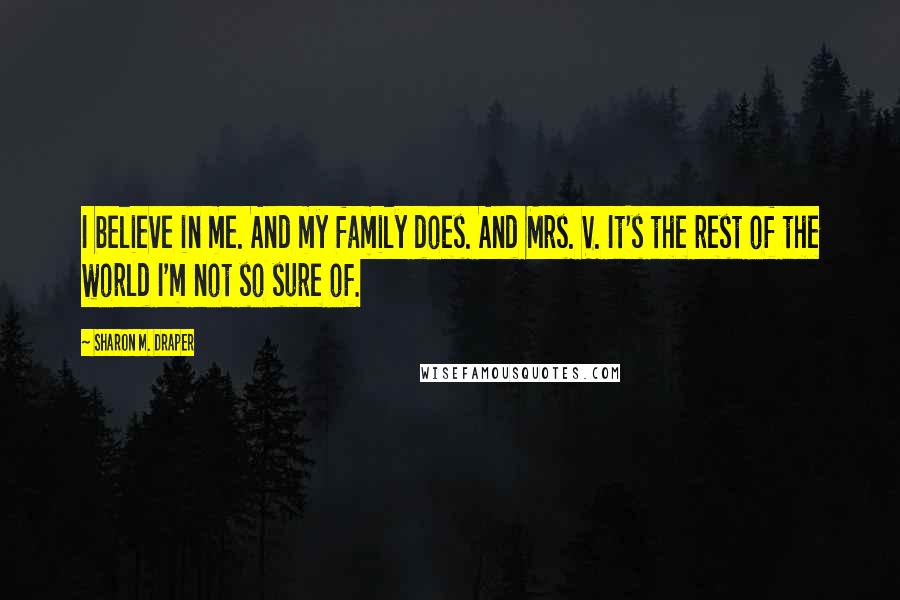 Sharon M. Draper Quotes: I believe in me. And my family does. And Mrs. V. It's the rest of the world I'm not so sure of.