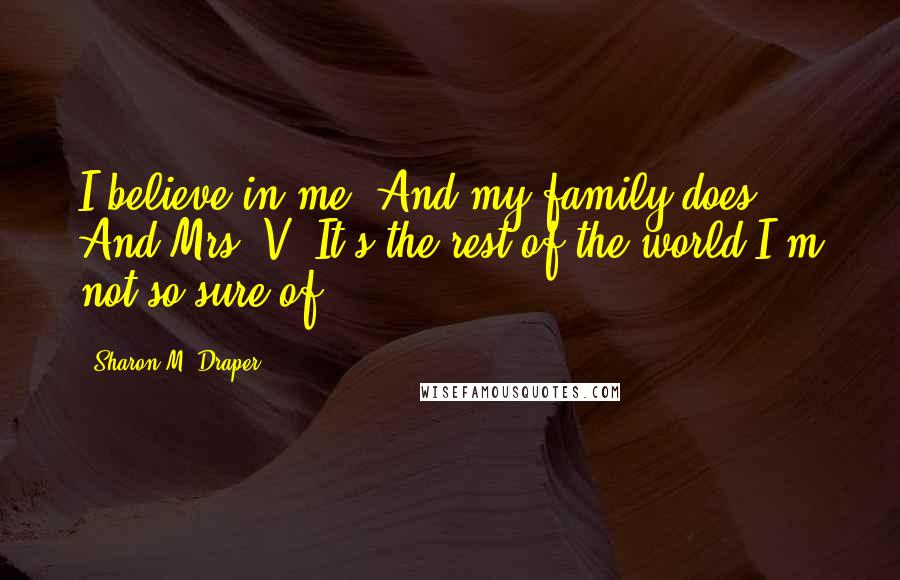 Sharon M. Draper Quotes: I believe in me. And my family does. And Mrs. V. It's the rest of the world I'm not so sure of.