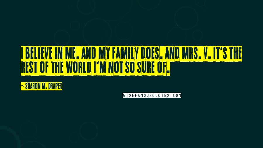 Sharon M. Draper Quotes: I believe in me. And my family does. And Mrs. V. It's the rest of the world I'm not so sure of.