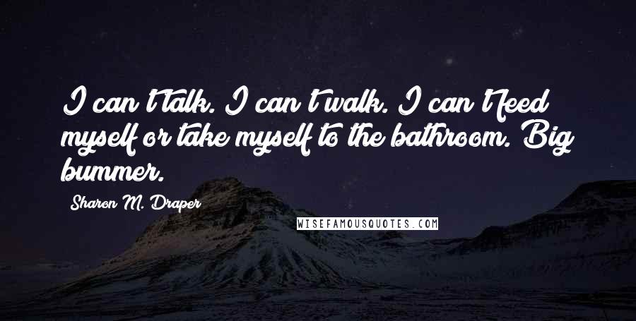 Sharon M. Draper Quotes: I can't talk. I can't walk. I can't feed myself or take myself to the bathroom. Big bummer.