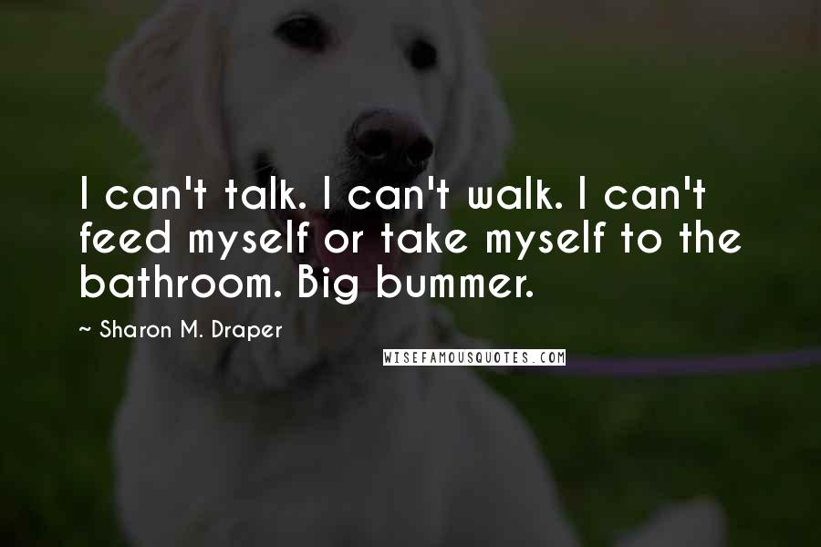 Sharon M. Draper Quotes: I can't talk. I can't walk. I can't feed myself or take myself to the bathroom. Big bummer.