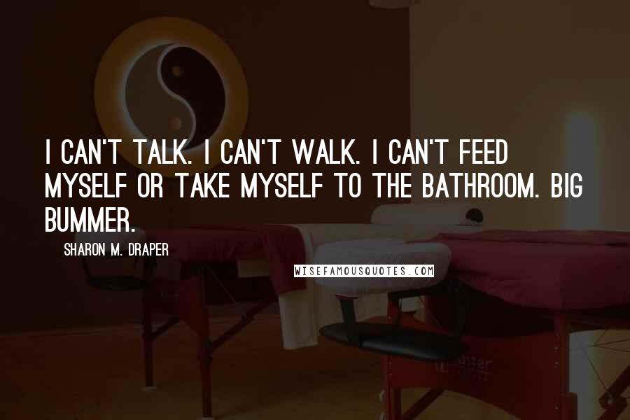 Sharon M. Draper Quotes: I can't talk. I can't walk. I can't feed myself or take myself to the bathroom. Big bummer.