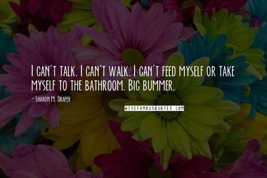 Sharon M. Draper Quotes: I can't talk. I can't walk. I can't feed myself or take myself to the bathroom. Big bummer.